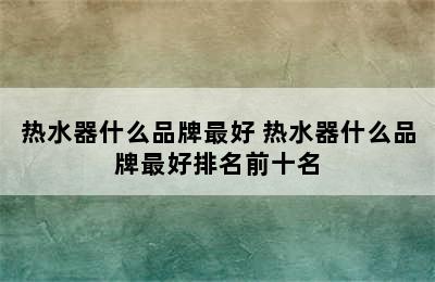 热水器什么品牌最好 热水器什么品牌最好排名前十名